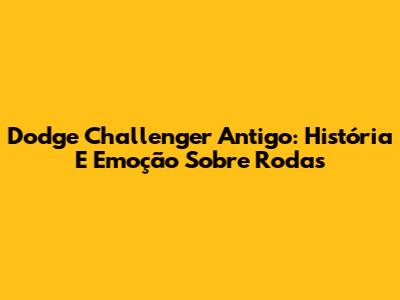 Dodge Challenger Antigo: História E Emoção Sobre Rodas