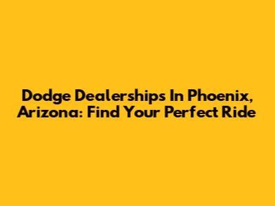 Dodge Dealerships In Phoenix, Arizona: Find Your Perfect Ride