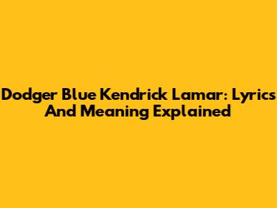 Dodger Blue Kendrick Lamar: Lyrics And Meaning Explained