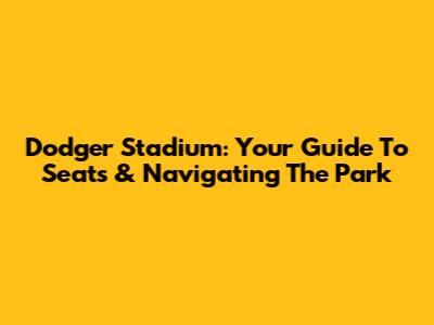 Dodger Stadium: Your Guide To Seats & Navigating The Park