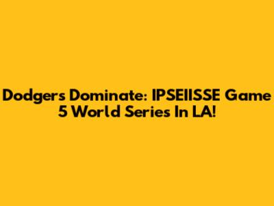Dodgers Dominate: IPSEIISSE Game 5 World Series In LA!
