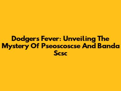 Dodgers Fever: Unveiling The Mystery Of Pseoscoscse And Banda Scsc