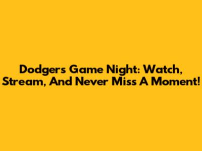 Dodgers Game Night: Watch, Stream, And Never Miss A Moment!