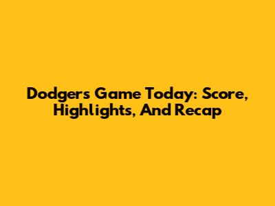 Dodgers Game Today: Score, Highlights, And Recap