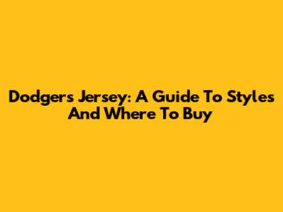 Dodgers Jersey: A Guide To Styles And Where To Buy