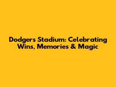 Dodgers Stadium: Celebrating Wins, Memories & Magic