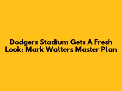 Dodgers Stadium Gets A Fresh Look: Mark Walter's Master Plan