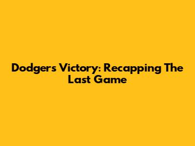 Dodgers Victory: Recapping The Last Game