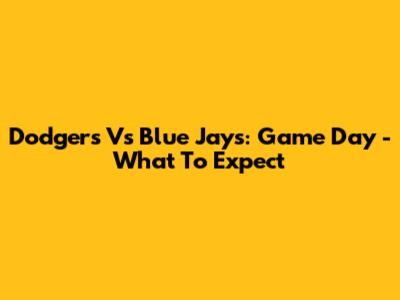 Dodgers Vs Blue Jays: Game Day - What To Expect