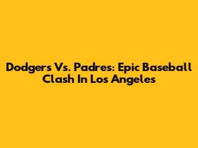 Dodgers Vs. Padres: Epic Baseball Clash In Los Angeles