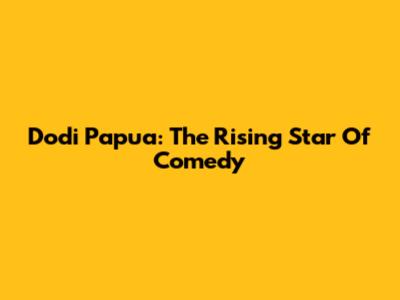 Dodi Papua: The Rising Star Of Comedy