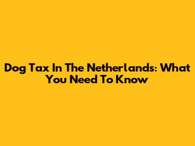 Dog Tax In The Netherlands: What You Need To Know