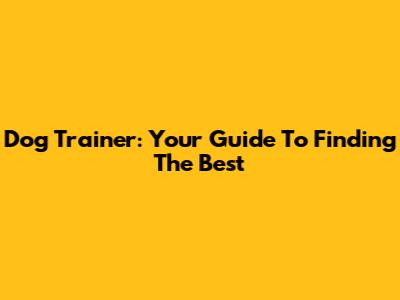 Dog Trainer: Your Guide To Finding The Best