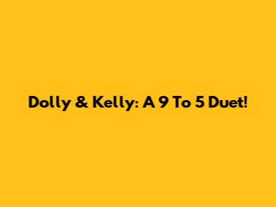 Dolly & Kelly: A 9 To 5 Duet!