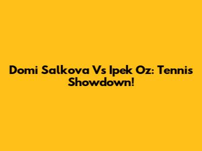 Domi Salkova Vs Ipek Oz: Tennis Showdown!