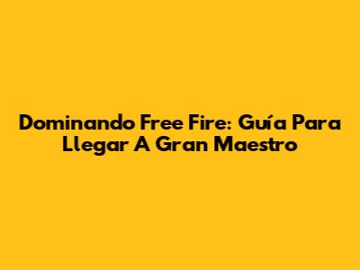 Dominando Free Fire: Guía Para Llegar A Gran Maestro