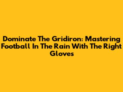 Dominate The Gridiron: Mastering Football In The Rain With The Right Gloves