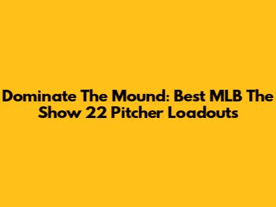 Dominate The Mound: Best MLB The Show 22 Pitcher Loadouts