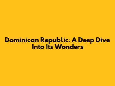 Dominican Republic: A Deep Dive Into Its Wonders