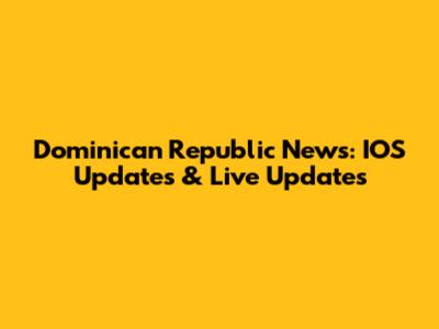 Dominican Republic News: IOS Updates & Live Updates