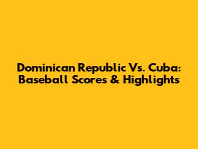 Dominican Republic Vs. Cuba: Baseball Scores & Highlights