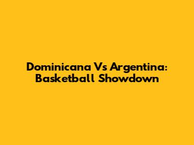 Dominicana Vs Argentina: Basketball Showdown