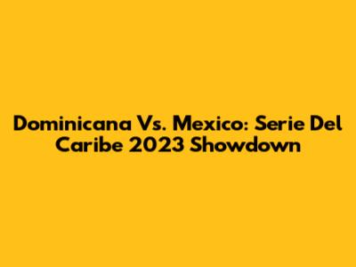 Dominicana Vs. Mexico: Serie Del Caribe 2023 Showdown