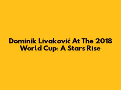 Dominik Livaković At The 2018 World Cup: A Star's Rise