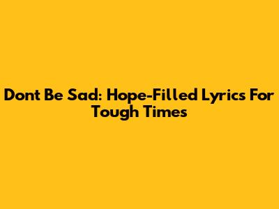 Don't Be Sad: Hope-Filled Lyrics For Tough Times