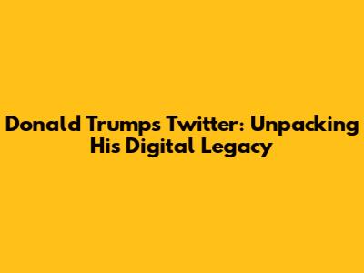 Donald Trump's Twitter: Unpacking His Digital Legacy