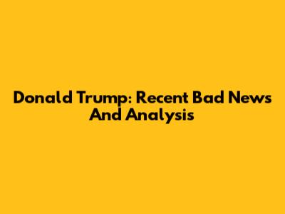 Donald Trump: Recent Bad News And Analysis