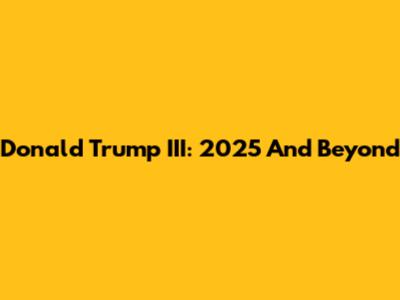 Donald Trump III: 2025 And Beyond