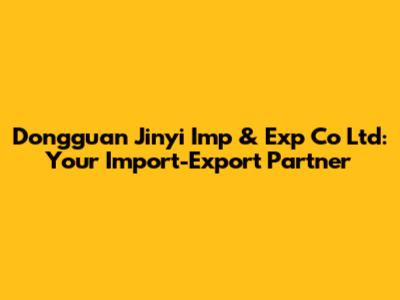 Dongguan Jinyi Imp & Exp Co Ltd: Your Import-Export Partner