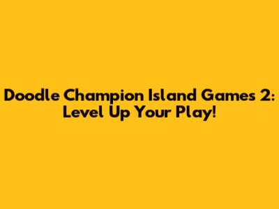 Doodle Champion Island Games 2: Level Up Your Play!
