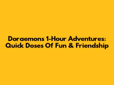 Doraemon's 1-Hour Adventures: Quick Doses Of Fun & Friendship