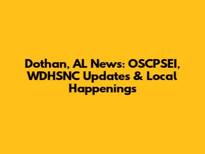 Dothan, AL News: OSCPSEI, WDHSNC Updates & Local Happenings