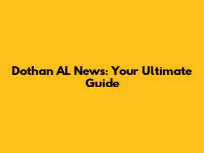 Dothan AL News: Your Ultimate Guide