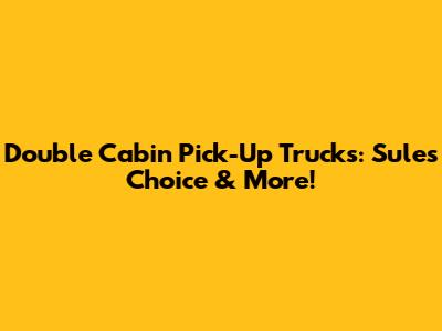 Double Cabin Pick-Up Trucks: Sule's Choice & More!