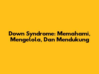 Down Syndrome: Memahami, Mengelola, Dan Mendukung