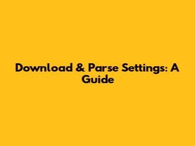 Download & Parse Settings: A Guide