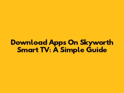 Download Apps On Skyworth Smart TV: A Simple Guide