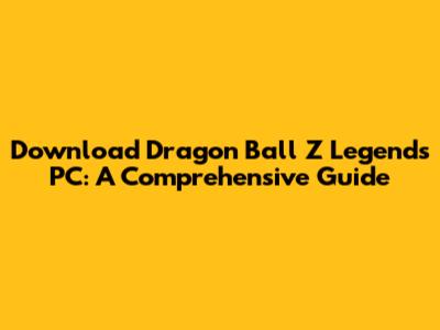 Download Dragon Ball Z Legends PC: A Comprehensive Guide
