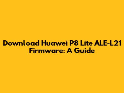Download Huawei P8 Lite ALE-L21 Firmware: A Guide