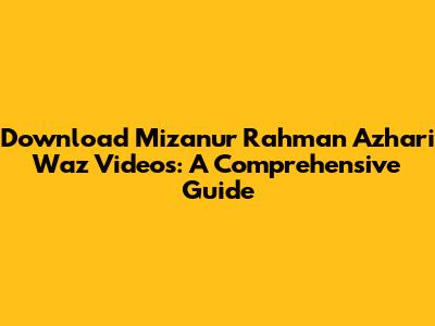Download Mizanur Rahman Azhari Waz Videos: A Comprehensive Guide