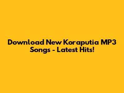 Download New Koraputia MP3 Songs - Latest Hits!