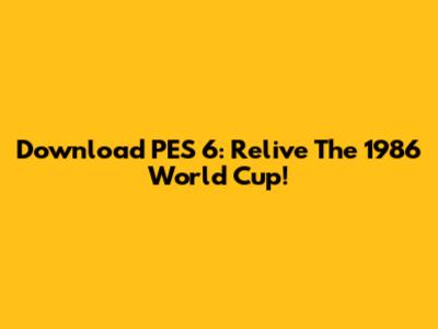 Download PES 6: Relive The 1986 World Cup!