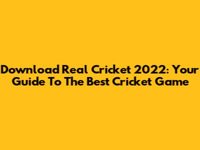 Download Real Cricket 2022: Your Guide To The Best Cricket Game