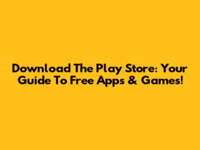 Download The Play Store: Your Guide To Free Apps & Games!