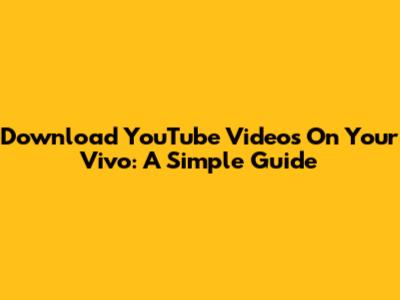 Download YouTube Videos On Your Vivo: A Simple Guide