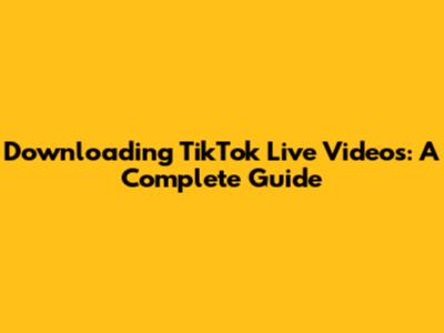 Downloading TikTok Live Videos: A Complete Guide